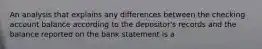 An analysis that explains any differences between the checking account balance according to the depositor's records and the balance reported on the bank statement is a