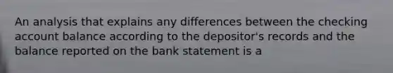 An analysis that explains any differences between the checking account balance according to the depositor's records and the balance reported on the bank statement is a