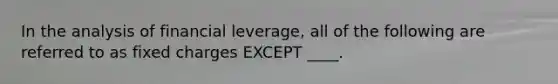 In the analysis of financial leverage, all of the following are referred to as fixed charges EXCEPT ____.