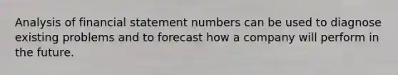 Analysis of financial statement numbers can be used to diagnose existing problems and to forecast how a company will perform in the future.