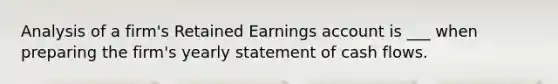 Analysis of a firm's Retained Earnings account is ___ when preparing the firm's yearly statement of cash flows.