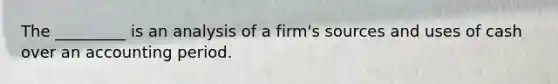 The _________ is an analysis of a firm's sources and uses of cash over an accounting period.