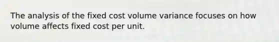 The analysis of the fixed cost volume variance focuses on how volume affects fixed cost per unit.