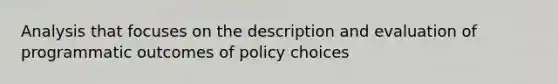 Analysis that focuses on the description and evaluation of programmatic outcomes of policy choices