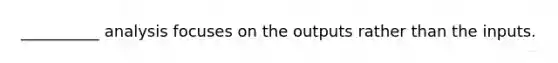 __________ analysis focuses on the outputs rather than the inputs.