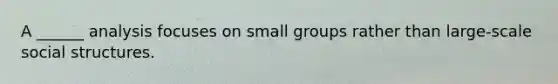 A ______ analysis focuses on small groups rather than large-scale social structures.