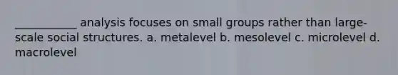 ___________ analysis focuses on small groups rather than large-scale social structures. a. metalevel b. mesolevel c. microlevel d. macrolevel