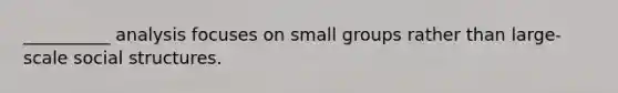 __________ analysis focuses on small groups rather than large-scale social structures.