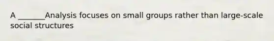 A _______Analysis focuses on small groups rather than large-scale social structures