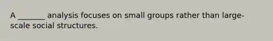 A _______ analysis focuses on small groups rather than large-scale social structures.