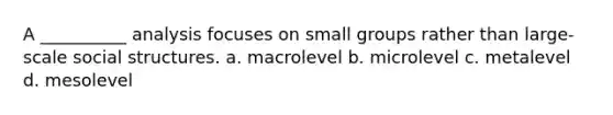 A __________ analysis focuses on small groups rather than large-scale social structures. a. macrolevel b. microlevel c. metalevel d. mesolevel