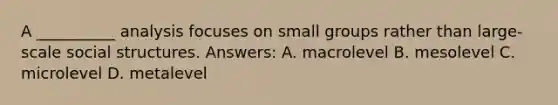 A __________ analysis focuses on small groups rather than large-scale social structures. Answers: A. macrolevel B. mesolevel C. microlevel D. metalevel