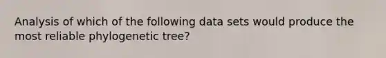 Analysis of which of the following data sets would produce the most reliable phylogenetic tree?