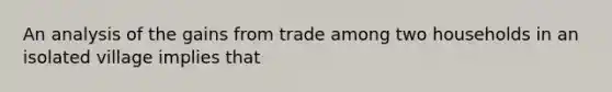 An analysis of the gains from trade among two households in an isolated village implies that