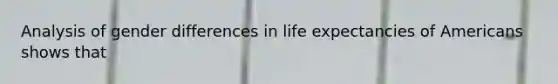 Analysis of gender differences in life expectancies of Americans shows that