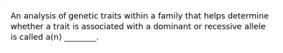 An analysis of genetic traits within a family that helps determine whether a trait is associated with a dominant or recessive allele is called a(n) ________.