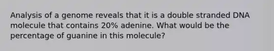 Analysis of a genome reveals that it is a double stranded DNA molecule that contains 20% adenine. What would be the percentage of guanine in this molecule?