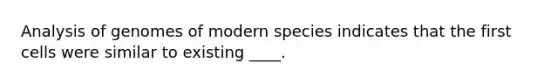 Analysis of genomes of modern species indicates that the first cells were similar to existing ____.