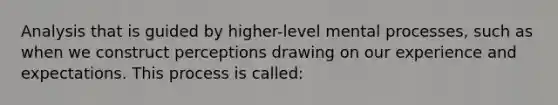 Analysis that is guided by higher-level mental processes, such as when we construct perceptions drawing on our experience and expectations. This process is called: