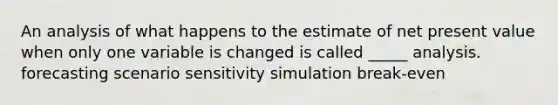 An analysis of what happens to the estimate of net present value when only one variable is changed is called _____ analysis. forecasting scenario sensitivity simulation break-even