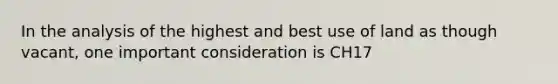 In the analysis of the highest and best use of land as though vacant, one important consideration is CH17