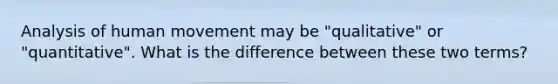 Analysis of human movement may be "qualitative" or "quantitative". What is the difference between these two terms?