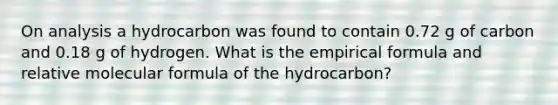 On analysis a hydrocarbon was found to contain 0.72 g of carbon and 0.18 g of hydrogen. What is the empirical formula and relative molecular formula of the hydrocarbon?