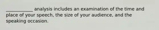 ____________ analysis includes an examination of the time and place of your speech, the size of your audience, and the speaking occasion.