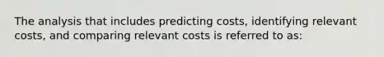 The analysis that includes predicting costs, identifying relevant costs, and comparing relevant costs is referred to as: