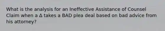 What is the analysis for an Ineffective Assistance of Counsel Claim when a ∆ takes a BAD plea deal based on bad advice from his attorney?