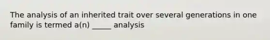 The analysis of an inherited trait over several generations in one family is termed a(n) _____ analysis