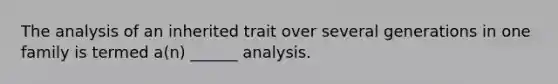 The analysis of an inherited trait over several generations in one family is termed a(n) ______ analysis.