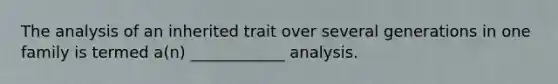 The analysis of an inherited trait over several generations in one family is termed a(n) ____________ analysis.