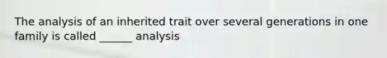 The analysis of an inherited trait over several generations in one family is called ______ analysis