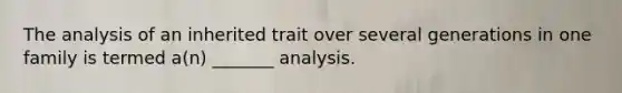 The analysis of an inherited trait over several generations in one family is termed a(n) _______ analysis.