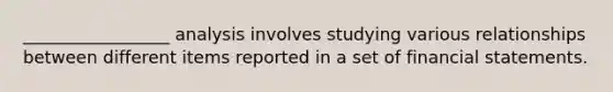 _________________ analysis involves studying various relationships between different items reported in a set of financial statements.