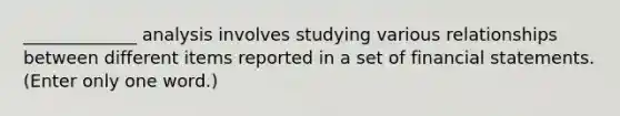 _____________ analysis involves studying various relationships between different items reported in a set of <a href='https://www.questionai.com/knowledge/kFBJaQCz4b-financial-statements' class='anchor-knowledge'>financial statements</a>. (Enter only one word.)