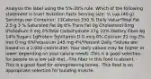 Analysis the label using the 5%-20% rule. Which of the following statement is true? Nutrition Facts Serving size: ½ cup (40 g) Servings per Container: 13Calories 150 % Daily Value*Total Fat 2.5 g 3 % Saturated Fat 0g 0% Trans Fat 0g Cholesterol 0mg 0%Sodium 0 mg 0%Total Carbohydrate 27g 10% Dietary Fiber 4g 14% Sugars 1gProtein 5gVitamin D 0 mcg 0% Calcium 21 mg 2% Iron 0 mg 0%Potassium 145 mg 4%*Percent Daily *Values are based on a 2,000-calorie diet. Your daily values may be higher or lower depending on your calorie needs -This is a good selection for people on a low salt diet. -The fiber in this food is absent. -This is a good food for strengthening bones. -This food is an appropriate selection for building muscle.