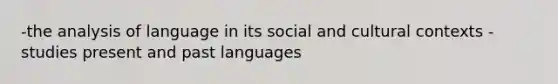 -the analysis of language in its social and cultural contexts -studies present and past languages