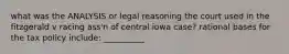 what was the ANALYSIS or legal reasoning the court used in the fitzgerald v racing ass'n of central iowa case? rational bases for the tax policy include: __________