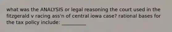 what was the ANALYSIS or legal reasoning the court used in the fitzgerald v racing ass'n of central iowa case? rational bases for the tax policy include: __________