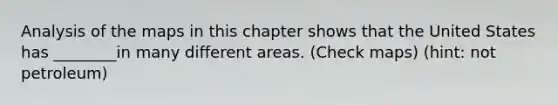 Analysis of the maps in this chapter shows that the United States has ________in many different areas. (Check maps) (hint: not petroleum)