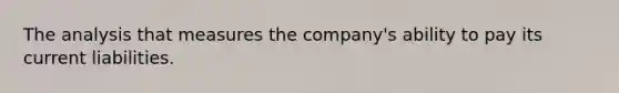 The analysis that measures the company's ability to pay its current liabilities.