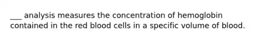 ___ analysis measures the concentration of hemoglobin contained in the red blood cells in a specific volume of blood.