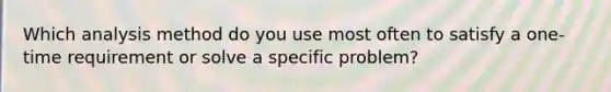 Which analysis method do you use most often to satisfy a one-time requirement or solve a specific problem?