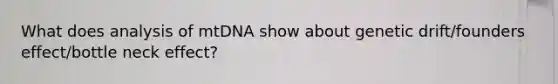 What does analysis of mtDNA show about genetic drift/founders effect/bottle neck effect?