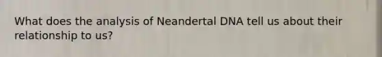 What does the analysis of Neandertal DNA tell us about their relationship to us?