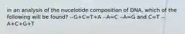 in an analysis of the nucelotide composition of DNA, which of the following will be found? --G+C=T+A --A=C --A=G and C=T --A+C+G+T