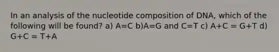 In an analysis of the nucleotide composition of DNA, which of the following will be found? a) A=C b)A=G and C=T c) A+C = G+T d) G+C = T+A