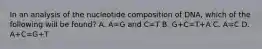 In an analysis of the nucleotide composition of DNA, which of the following will be found? A. A=G and C=T B. G+C=T+A C. A=C D. A+C=G+T